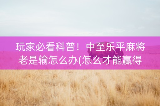 玩家必看科普！中至乐平麻将老是输怎么办(怎么才能赢得多)