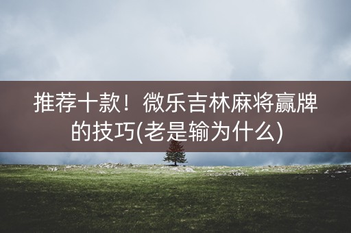 推荐十款！微乐吉林麻将赢牌的技巧(老是输为什么)