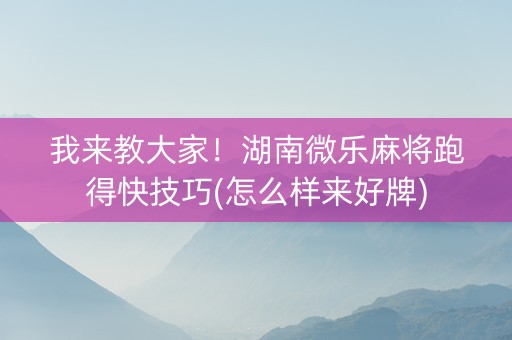 我来教大家！湖南微乐麻将跑得快技巧(怎么样来好牌)