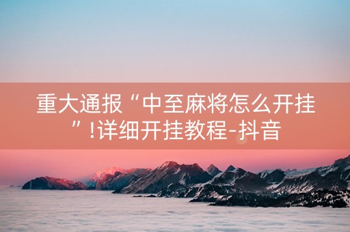 重大通报“中至麻将怎么开挂”!详细开挂教程-抖音