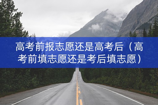 高考前报志愿还是高考后（高考前填志愿还是考后填志愿）