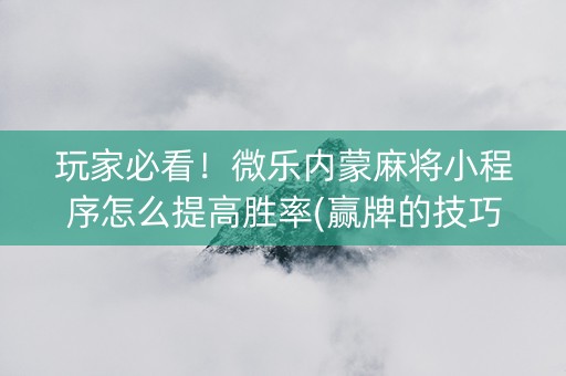 玩家必看！微乐内蒙麻将小程序怎么提高胜率(赢牌的技巧)