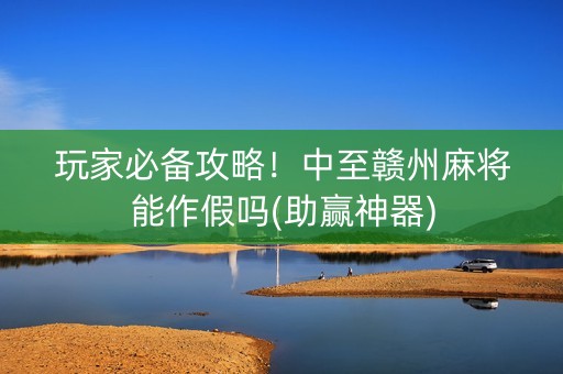 玩家必备攻略！中至赣州麻将能作假吗(助赢神器)