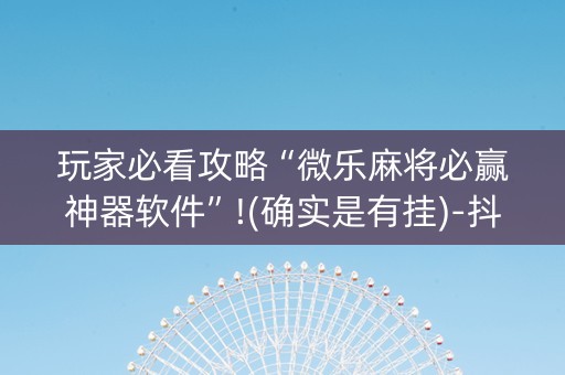 玩家必看攻略“微乐麻将必赢神器软件”!(确实是有挂)-抖音