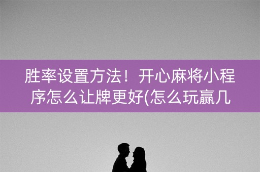 胜率设置方法！开心麻将小程序怎么让牌更好(怎么玩赢几率大)