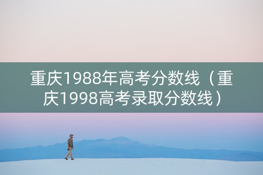 重庆1988年高考分数线（重庆1998高考录取分数线）
