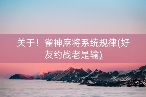 关于！雀神麻将系统规律(好友约战老是输)