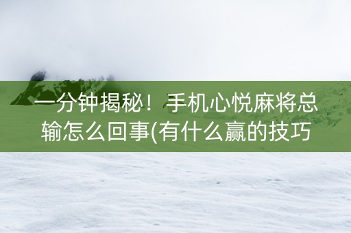 一分钟揭秘！手机心悦麻将总输怎么回事(有什么赢的技巧)