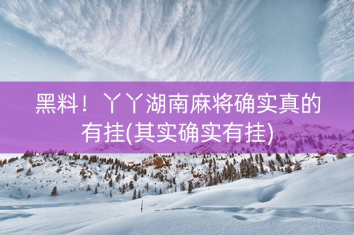 黑料！丫丫湖南麻将确实真的有挂(其实确实有挂)