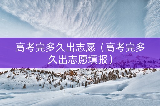 高考完多久出志愿（高考完多久出志愿填报）