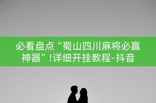 必看盘点“蜀山四川麻将必赢神器”!详细开挂教程-抖音