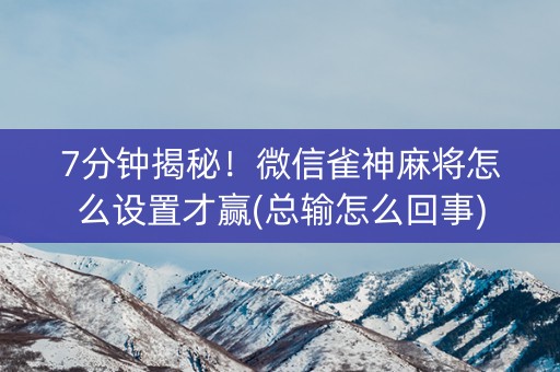 7分钟揭秘！微信雀神麻将怎么设置才赢(总输怎么回事)
