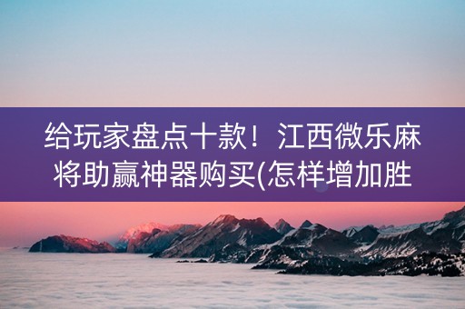 给玩家盘点十款！江西微乐麻将助赢神器购买(怎样增加胜率)