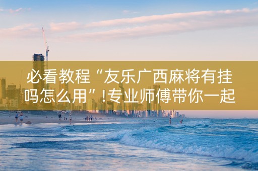 必看教程“友乐广西麻将有挂吗怎么用”!专业师傅带你一起了解（详细教程）-抖音