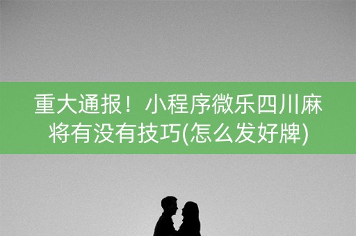 重大通报！小程序微乐四川麻将有没有技巧(怎么发好牌)