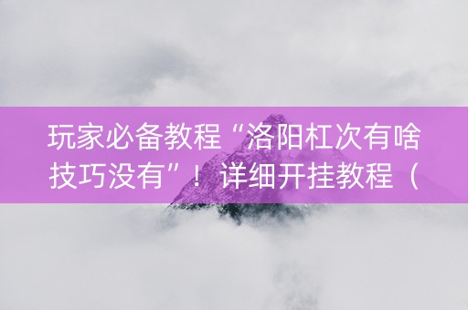 玩家必备教程“洛阳杠次有啥技巧没有”！详细开挂教程（确实真的有挂)-抖音