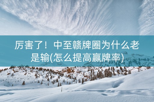 厉害了！中至赣牌圈为什么老是输(怎么提高赢牌率)
