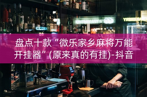 盘点十款“微乐家乡麻将万能开挂器”(原来真的有挂)-抖音