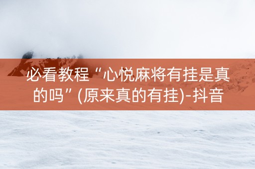 必看教程“心悦麻将有挂是真的吗”(原来真的有挂)-抖音
