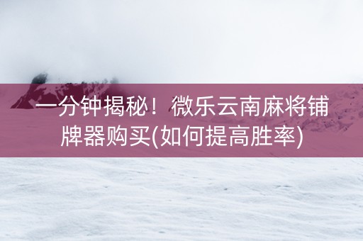 一分钟揭秘！微乐云南麻将铺牌器购买(如何提高胜率)