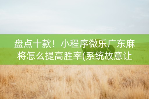 盘点十款！小程序微乐广东麻将怎么提高胜率(系统故意让你输)