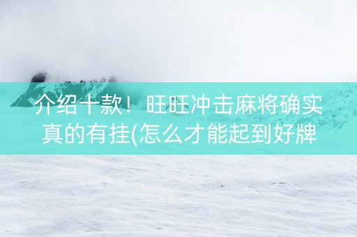介绍十款！旺旺冲击麻将确实真的有挂(怎么才能起到好牌)