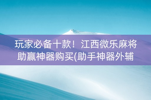 玩家必备十款！江西微乐麻将助赢神器购买(助手神器外辅工具)