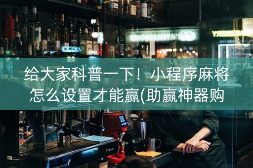 给大家科普一下！小程序麻将怎么设置才能赢(助赢神器购买)