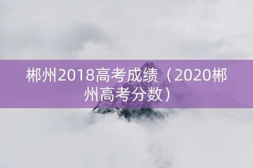 郴州2018高考成绩（2020郴州高考分数）