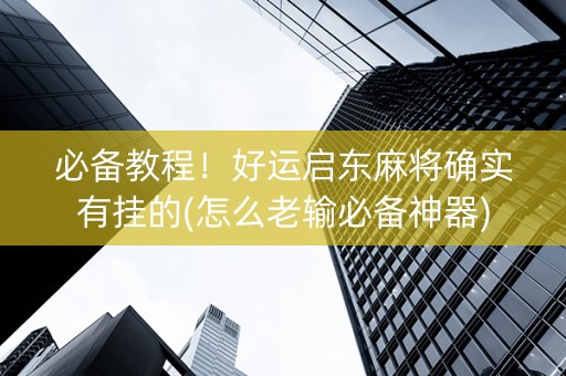 必备教程！好运启东麻将确实有挂的(怎么老输必备神器)