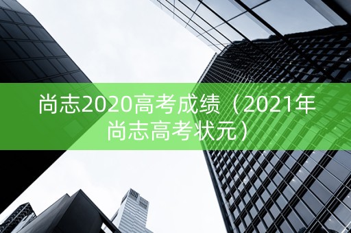 尚志2020高考成绩（2021年尚志高考状元）