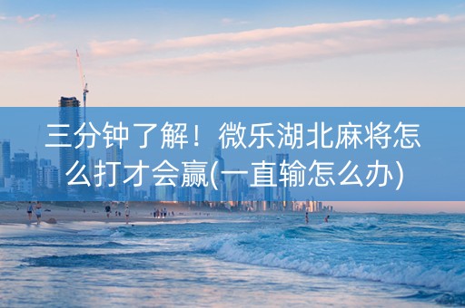三分钟了解！微乐湖北麻将怎么打才会赢(一直输怎么办)