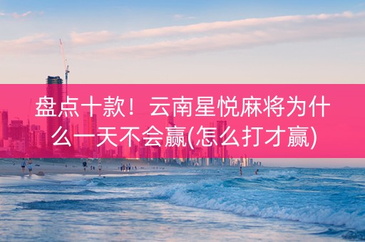 盘点十款！云南星悦麻将为什么一天不会赢(怎么打才赢)