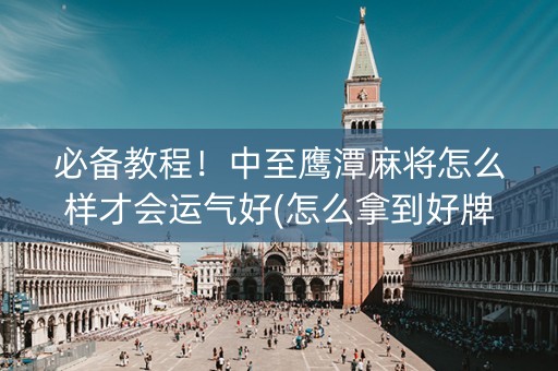 必备教程！中至鹰潭麻将怎么样才会运气好(怎么拿到好牌)