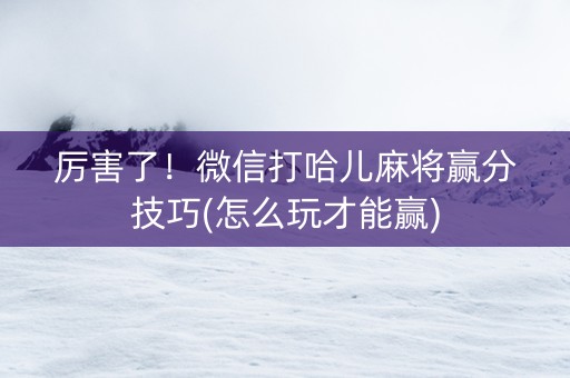 厉害了！微信打哈儿麻将赢分技巧(怎么玩才能赢)