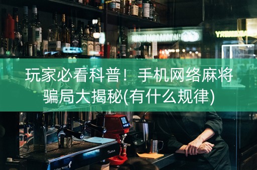 玩家必看科普！手机网络麻将骗局大揭秘(有什么规律)