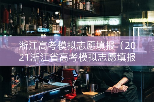淅江高考模拟志愿填报（2021浙江省高考模拟志愿填报）