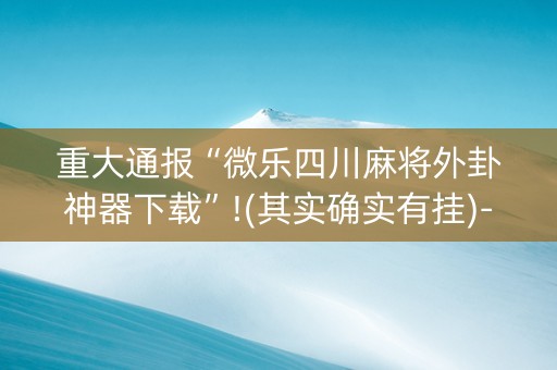重大通报“微乐四川麻将外卦神器下载”!(其实确实有挂)-抖音