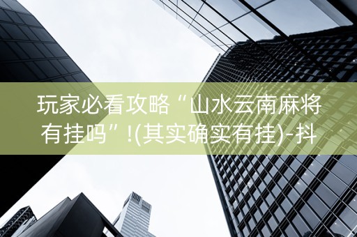 玩家必看攻略“山水云南麻将有挂吗”!(其实确实有挂)-抖音