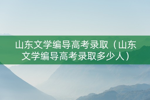 山东文学编导高考录取（山东文学编导高考录取多少人）