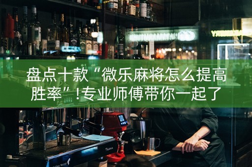 盘点十款“微乐麻将怎么提高胜率”!专业师傅带你一起了解（详细教程）-抖音