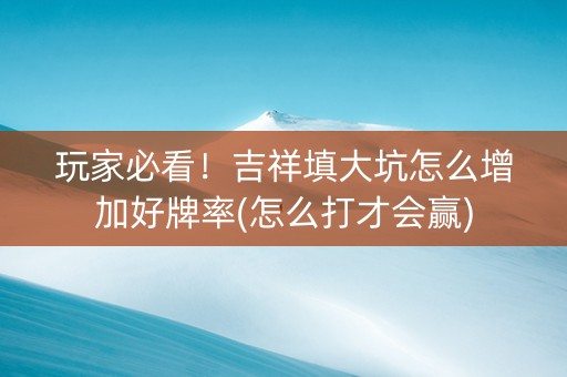 玩家必看！吉祥填大坑怎么增加好牌率(怎么打才会赢)