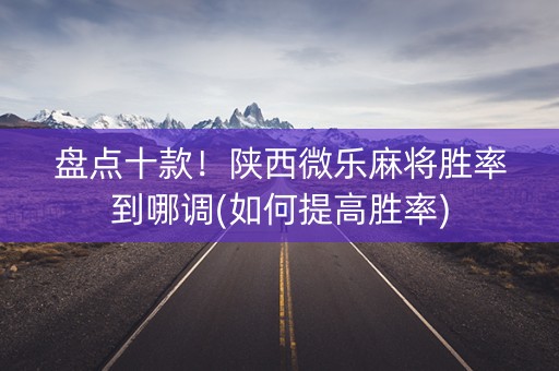 盘点十款！陕西微乐麻将胜率到哪调(如何提高胜率)