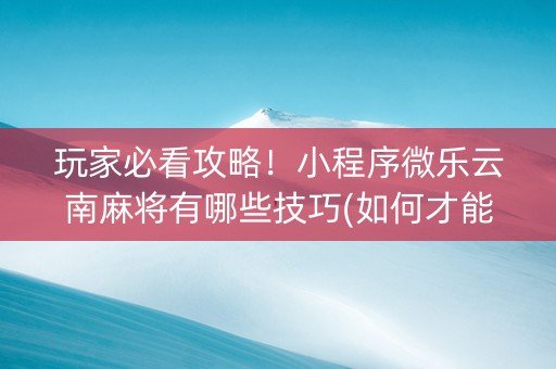 玩家必看攻略！小程序微乐云南麻将有哪些技巧(如何才能赢)