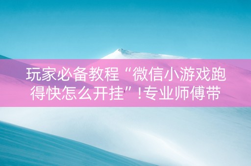 玩家必备教程“微信小游戏跑得快怎么开挂”!专业师傅带你一起了解（详细教程）-抖音