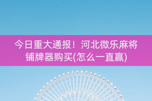 今日重大通报！河北微乐麻将铺牌器购买(怎么一直赢)
