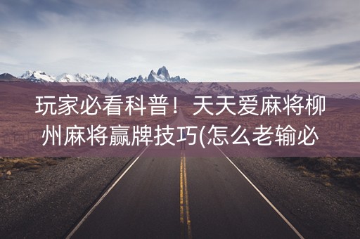 玩家必看科普！天天爱麻将柳州麻将赢牌技巧(怎么老输必备神器)