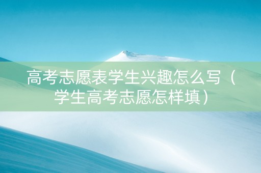 高考志愿表学生兴趣怎么写（学生高考志愿怎样填）