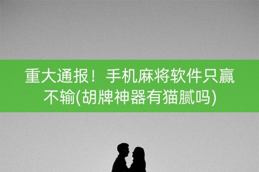 重大通报！手机麻将软件只赢不输(胡牌神器有猫腻吗)