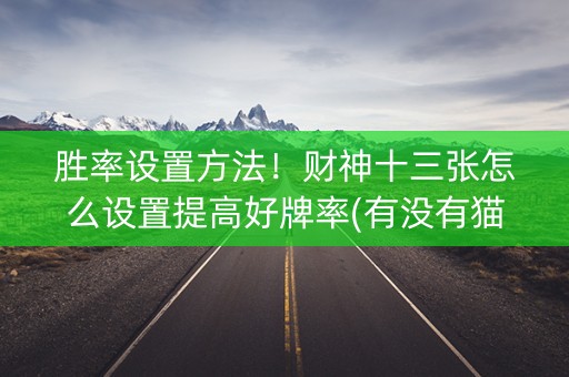 胜率设置方法！财神十三张怎么设置提高好牌率(有没有猫腻)